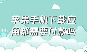 苹果手机下载应用都需要付款吗（苹果手机下载应用要付款怎么解决）