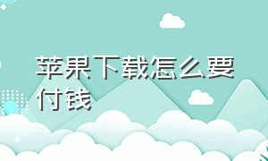 苹果下载怎么要付钱（苹果下载怎么要付钱才能下载）