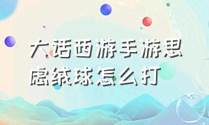 大话西游手游思虑绒球怎么打