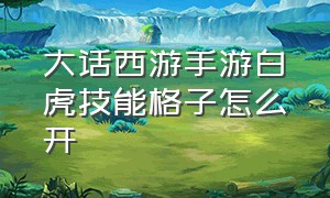 大话西游手游白虎技能格子怎么开（大话西游手游怎么开5.6技能格子）