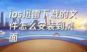 ios迅雷下载的文件怎么安装到桌面