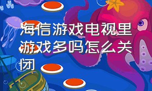 海信游戏电视里游戏多吗怎么关闭（海信电视如何关闭游戏视频）