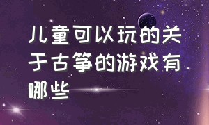 儿童可以玩的关于古筝的游戏有哪些（古筝游戏怎么选自己想听的音乐）