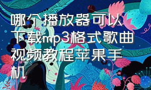 哪个播放器可以下载mp3格式歌曲视频教程苹果手机（苹果手机下载视频歌曲到u盘方法）