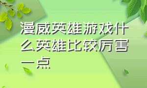 漫威英雄游戏什么英雄比较厉害一点