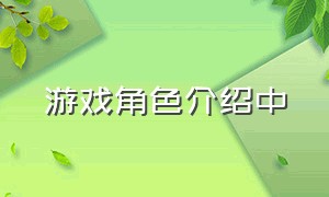 游戏角色介绍中（游戏人物角色介绍）