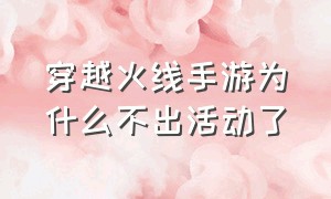 穿越火线手游为什么不出活动了（穿越火线手游为什么转不了区了）