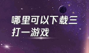 哪里可以下载三打一游戏（哈尔滨三打一免费游戏下载）