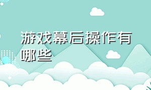 游戏幕后操作有哪些（游戏幕后操作有哪些方法）