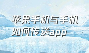 苹果手机与手机如何传送app（苹果手机之间怎么传送app软件）