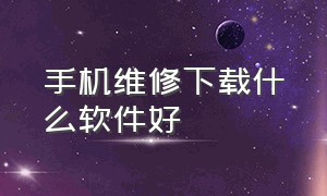 手机维修下载什么软件好（手机维修教程用什么软件免费）