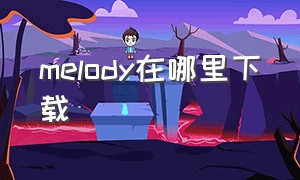 melody在哪里下载（melody免费版在哪下）