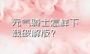 元气骑士怎样下载破解版?（元气骑士怎样下载破解版内置修改器）