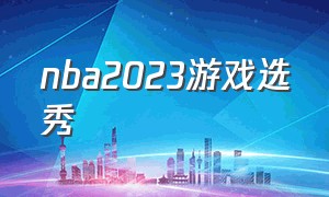 nba2023游戏选秀（nba选秀状元2024预测游戏）