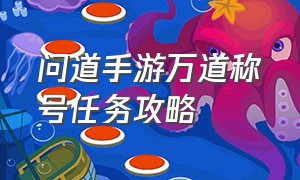 问道手游万道称号任务攻略（问道手游渠道服官网）