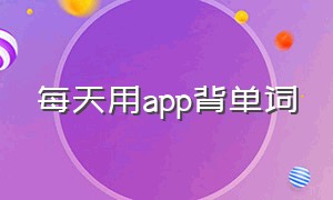 每天用app背单词（每天用app背单词的软件）