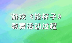 游戏《抢杯子》教案活动过程（游戏《抢杯子》教案导入语）