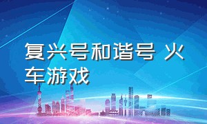 复兴号和谐号 火车游戏（复兴号高铁游戏怎么下载）