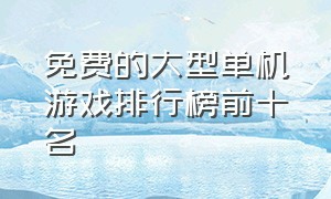 免费的大型单机游戏排行榜前十名（免费的大型单机游戏排行榜前十名手游）