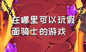 在哪里可以玩假面骑士的游戏（在哪里可以玩假面骑士的游戏啊）