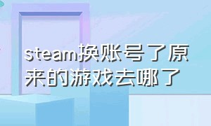 steam换账号了原来的游戏去哪了（切换steam账号下载的游戏还会在吗）