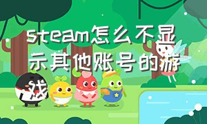 steam怎么不显示其他账号的游戏（steam登别人的账户游戏不见了）