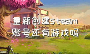 重新创建steam账号还有游戏吗（重新注册steam账号游戏要重新下载）