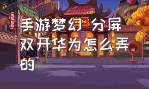 手游梦幻 分屏 双开华为怎么弄的