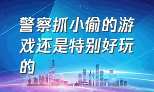 警察抓小偷的游戏还是特别好玩的（警察抓小偷游戏难度增加）