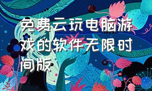 免费云玩电脑游戏的软件无限时间版（能免费云玩游戏的软件）