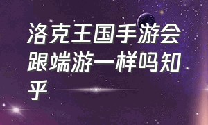 洛克王国手游会跟端游一样吗知乎（洛克王国正版手游官网会出端游吗）