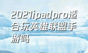 2021ipadpro适合玩英雄联盟手游吗（ipadpro2024英雄联盟手游适配了）