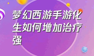 梦幻西游手游化生如何增加治疗强