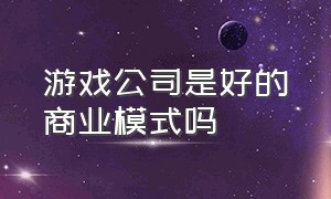 游戏公司是好的商业模式吗（游戏公司是什么商业模式）