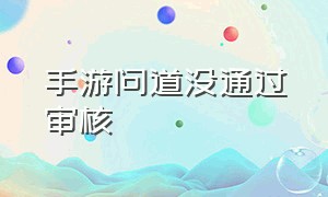 手游问道没通过审核（问道手游内测口令怎么用）