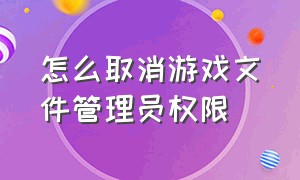 怎么取消游戏文件管理员权限（怎么取消游戏文件管理员权限功能）