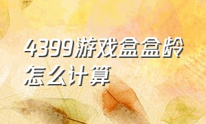 4399游戏盒盒龄怎么计算（4399 游戏盒安装）