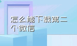 怎么能下载第二个微信（下载第二个微信要怎么下载）