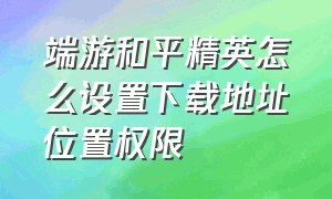 端游和平精英怎么设置下载地址位置权限