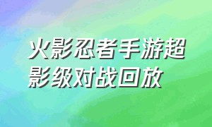 火影忍者手游超影级对战回放