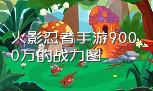 火影忍者手游9000万的战力图