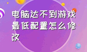 电脑达不到游戏最低配置怎么修改