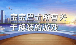 宝宝巴士所有关于换装的游戏（宝宝巴士游戏公主装扮入口）