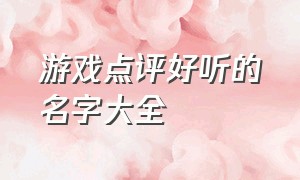 游戏点评好听的名字大全（好听的游戏名字大全800个）