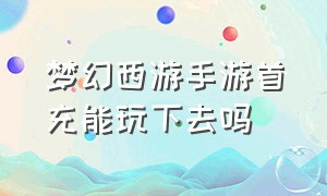 梦幻西游手游首充能玩下去吗（梦幻手游首充有用吗）