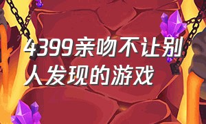 4399亲吻不让别人发现的游戏（4399小游戏里接吻游戏叫什么名字）