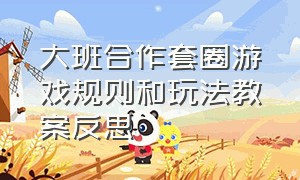 大班合作套圈游戏规则和玩法教案反思（大班合作套圈游戏规则和玩法教案反思与评价）