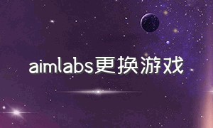 aimlabs更换游戏（aimlabs如何删除游戏列表）