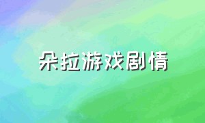 朵拉游戏剧情（朵拉游戏该怎么下载）