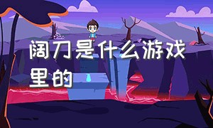 阔刀是什么游戏里的（阔刀是什么游戏里的人物）